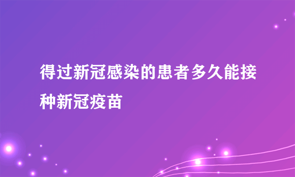 得过新冠感染的患者多久能接种新冠疫苗