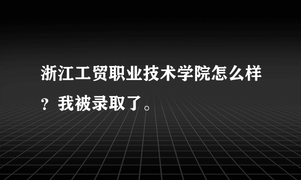 浙江工贸职业技术学院怎么样？我被录取了。