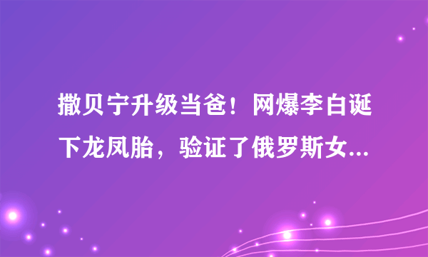 撒贝宁升级当爸！网爆李白诞下龙凤胎，验证了俄罗斯女孩秒变大妈了吗？