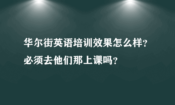 华尔街英语培训效果怎么样？必须去他们那上课吗？