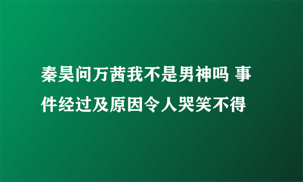 秦昊问万茜我不是男神吗 事件经过及原因令人哭笑不得