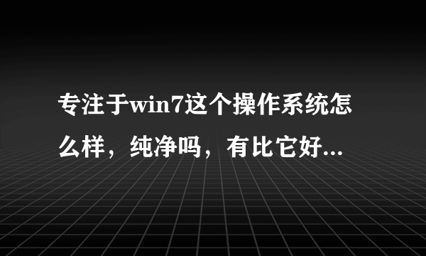 专注于win7这个操作系统怎么样，纯净吗，有比它好的系统吗？