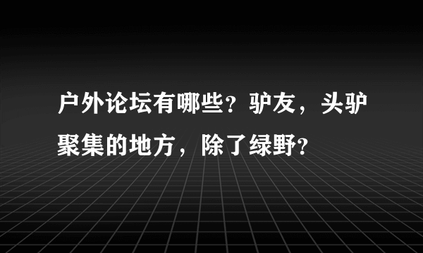 户外论坛有哪些？驴友，头驴聚集的地方，除了绿野？