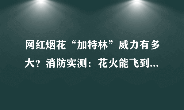 网红烟花“加特林”威力有多大？消防实测：花火能飞到6层楼高