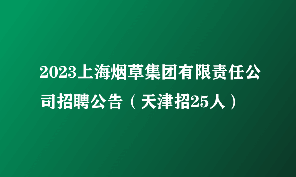 2023上海烟草集团有限责任公司招聘公告（天津招25人）