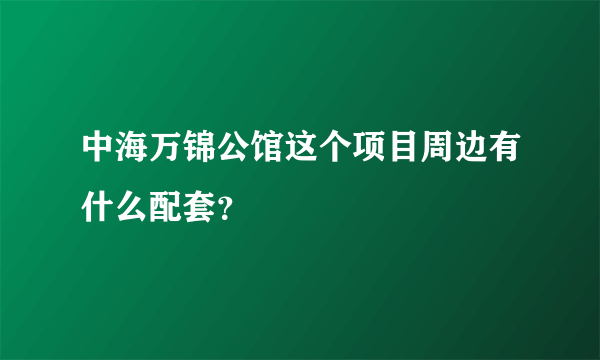 中海万锦公馆这个项目周边有什么配套？