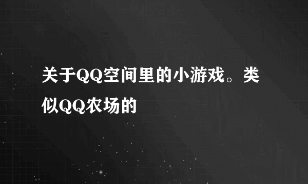 关于QQ空间里的小游戏。类似QQ农场的