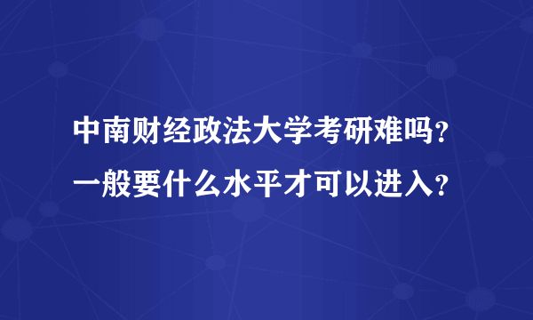 中南财经政法大学考研难吗？一般要什么水平才可以进入？