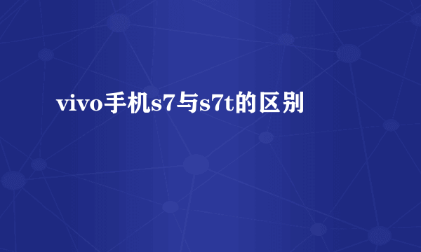 vivo手机s7与s7t的区别