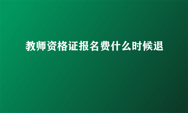 教师资格证报名费什么时候退