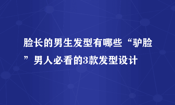 脸长的男生发型有哪些“驴脸”男人必看的3款发型设计