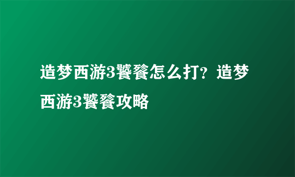 造梦西游3饕餮怎么打？造梦西游3饕餮攻略