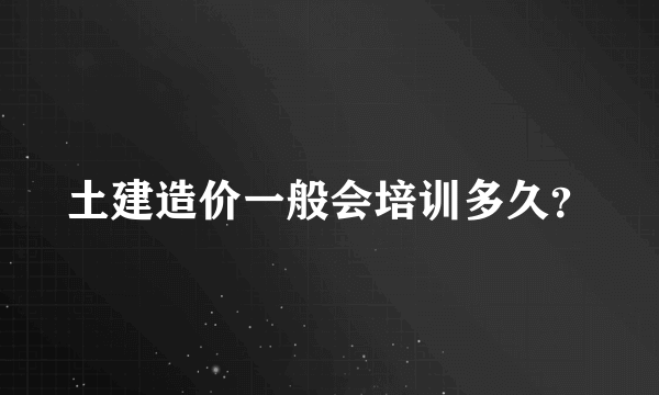 土建造价一般会培训多久？