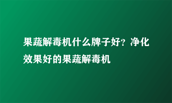 果蔬解毒机什么牌子好？净化效果好的果蔬解毒机