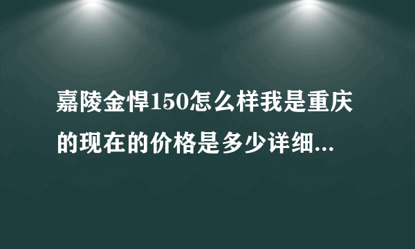 嘉陵金悍150怎么样我是重庆的现在的价格是多少详细点 谢谢