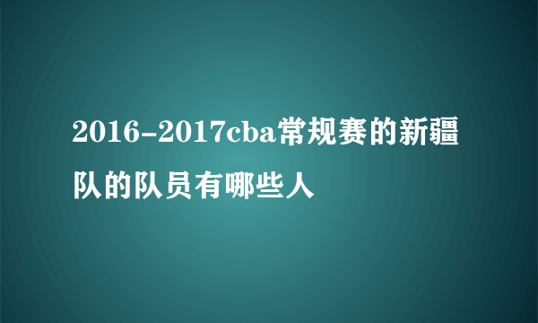 2016-2017cba常规赛的新疆队的队员有哪些人