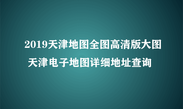 2019天津地图全图高清版大图 天津电子地图详细地址查询