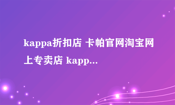 kappa折扣店 卡帕官网淘宝网上专卖店 kappa正品专卖