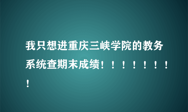 我只想进重庆三峡学院的教务系统查期末成绩！！！！！！！！