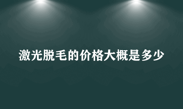 激光脱毛的价格大概是多少