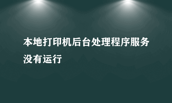 本地打印机后台处理程序服务没有运行