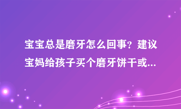 宝宝总是磨牙怎么回事？建议宝妈给孩子买个磨牙饼干或者买个牙牙乐！