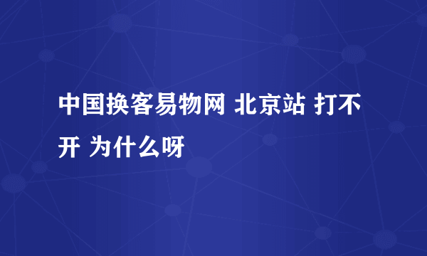 中国换客易物网 北京站 打不开 为什么呀