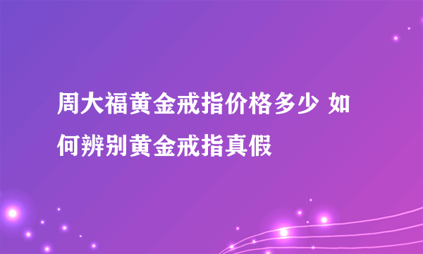 周大福黄金戒指价格多少 如何辨别黄金戒指真假