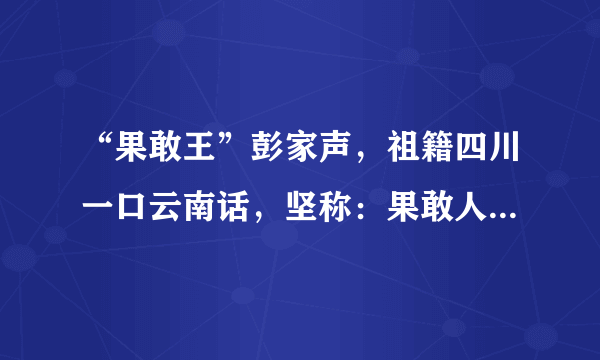 “果敢王”彭家声，祖籍四川一口云南话，坚称：果敢人就是华人！