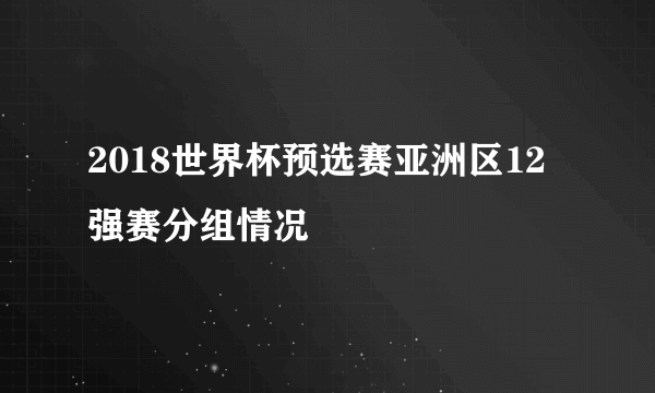 2018世界杯预选赛亚洲区12强赛分组情况