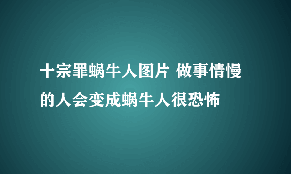 十宗罪蜗牛人图片 做事情慢的人会变成蜗牛人很恐怖