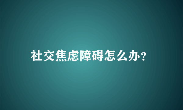 社交焦虑障碍怎么办？