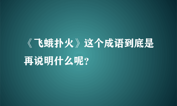 《飞蛾扑火》这个成语到底是再说明什么呢？