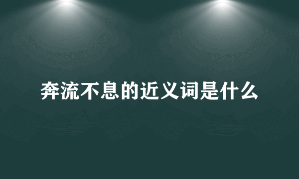 奔流不息的近义词是什么