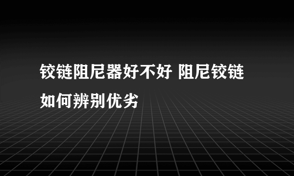 铰链阻尼器好不好 阻尼铰链如何辨别优劣