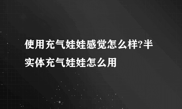 使用充气娃娃感觉怎么样?半实体充气娃娃怎么用