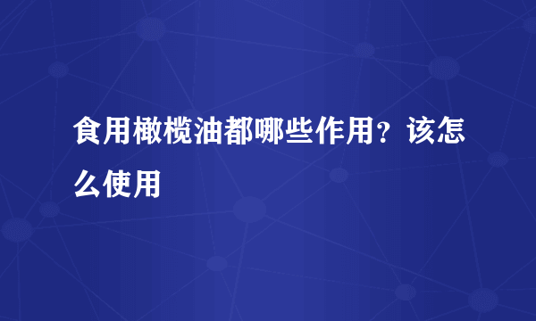 食用橄榄油都哪些作用？该怎么使用