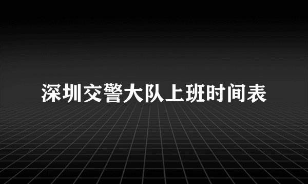 深圳交警大队上班时间表