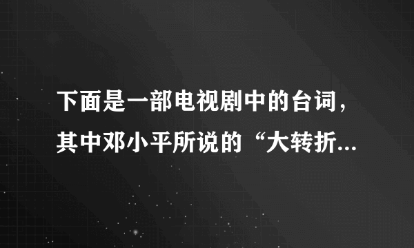 下面是一部电视剧中的台词，其中邓小平所说的“大转折”具体是指(  )某电视剧台词刘伯承：“渡过黄河，目标大别山！”邓小平：“这是大转折啊！革命要胜利了！”A. 党的历史上生死攸关的转折点B. 党领导的抗日根据地军民开始局部反攻C. 人民解放军转入战略进攻D. 解放战争的战略大决战开始了