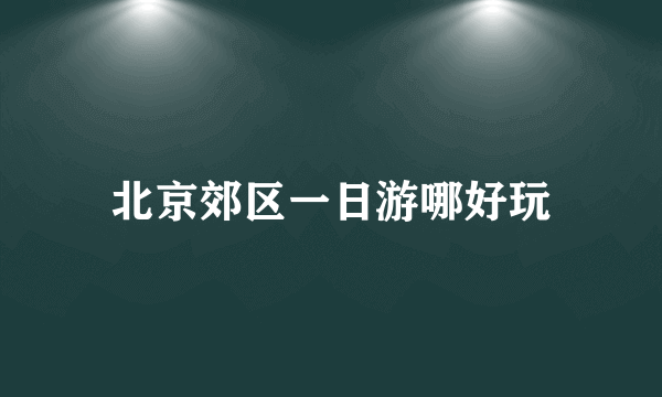 北京郊区一日游哪好玩