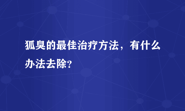 狐臭的最佳治疗方法，有什么办法去除？