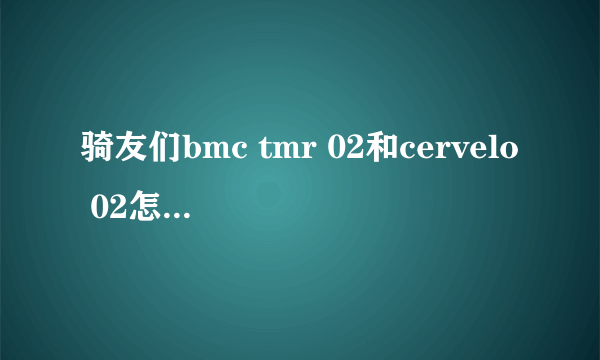 骑友们bmc tmr 02和cervelo 02怎么选，在线等，挺着急的？