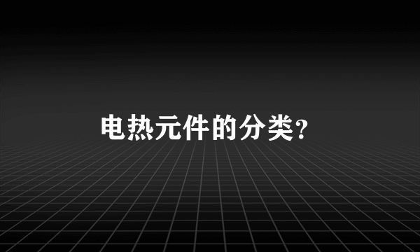 电热元件的分类？