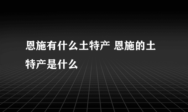 恩施有什么土特产 恩施的土特产是什么