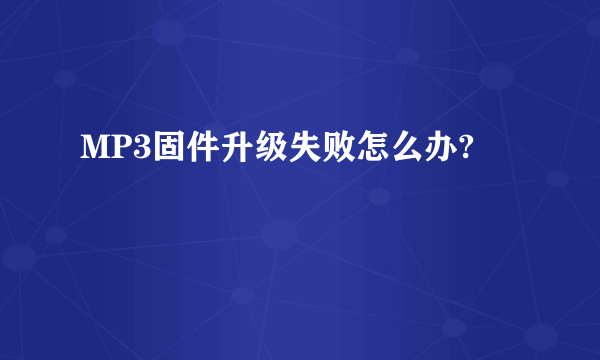 MP3固件升级失败怎么办?