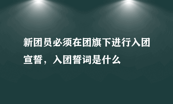 新团员必须在团旗下进行入团宣誓，入团誓词是什么