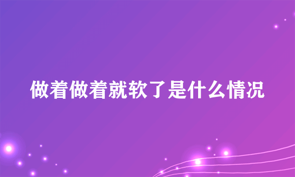 做着做着就软了是什么情况