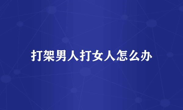 打架男人打女人怎么办