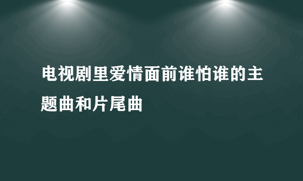 电视剧里爱情面前谁怕谁的主题曲和片尾曲