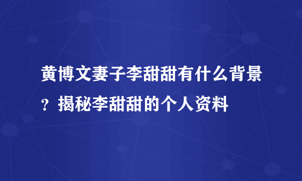 黄博文妻子李甜甜有什么背景？揭秘李甜甜的个人资料